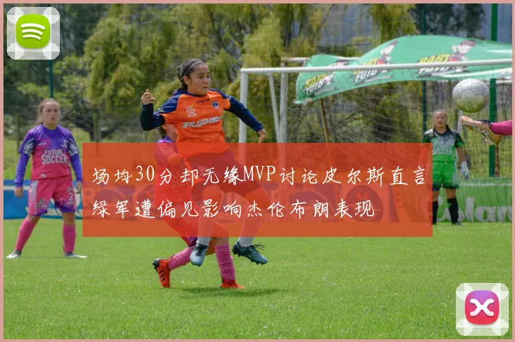 场均30分却无缘MVP讨论皮尔斯直言绿军遭偏见影响杰伦布朗表现