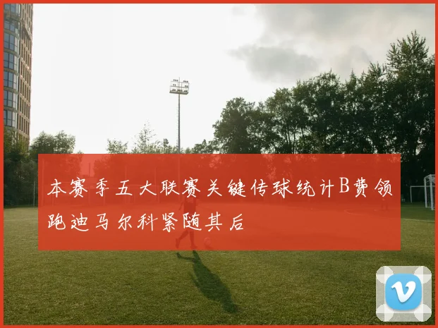 本赛季五大联赛关键传球统计B费领跑迪马尔科紧随其后