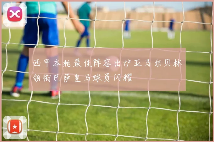 西甲本轮最佳阵容出炉亚马尔贝林领衔巴萨皇马球员闪耀