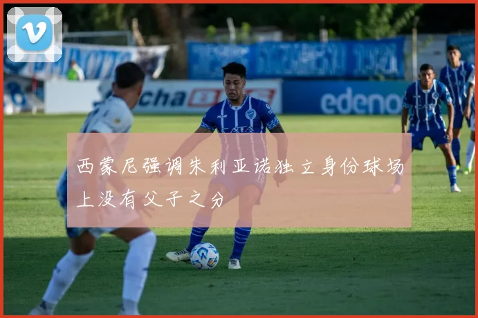 西蒙尼强调朱利亚诺独立身份球场上没有父子之分