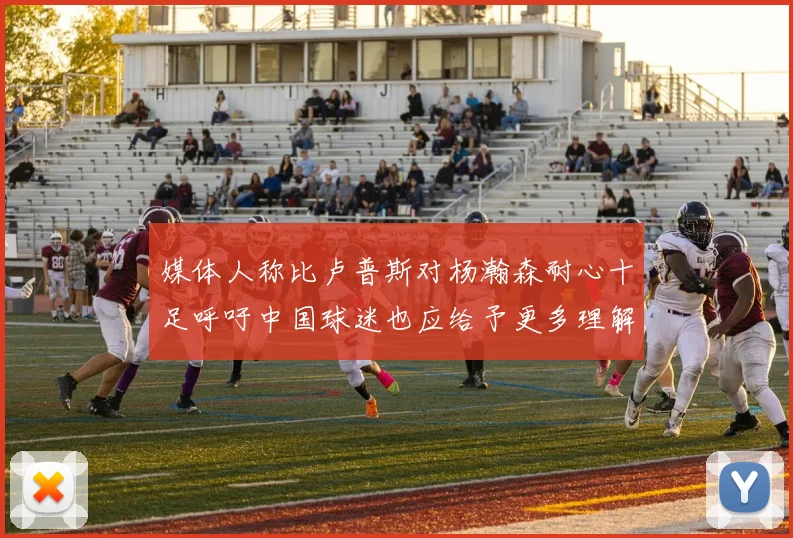 媒体人称比卢普斯对杨瀚森耐心十足呼吁中国球迷也应给予更多理解与支持