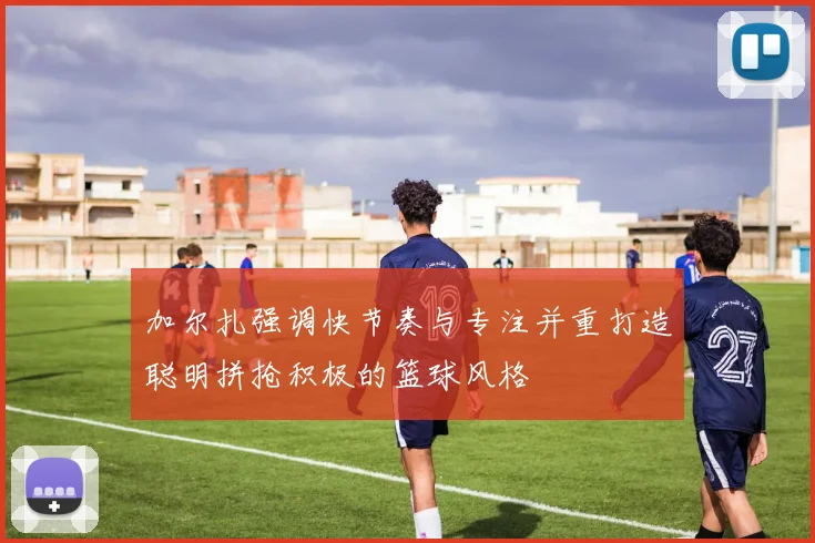 加尔扎强调快节奏与专注并重打造聪明拼抢积极的篮球风格