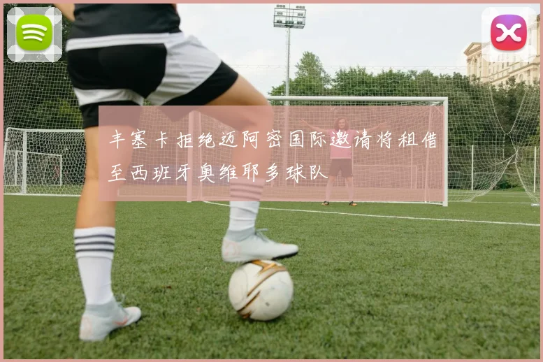 丰塞卡拒绝迈阿密国际邀请将租借至西班牙奥维耶多球队