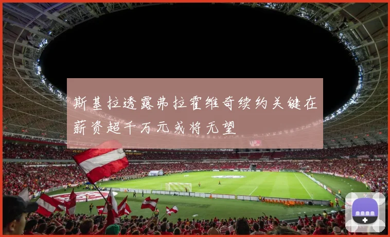 斯基拉透露弗拉霍维奇续约关键在薪资超千万元或将无望