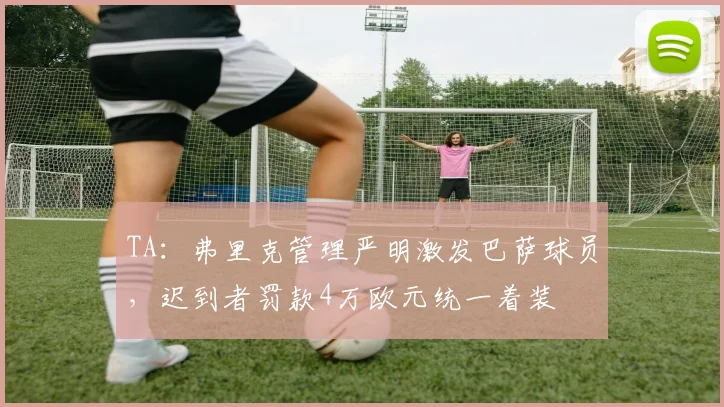 TA：弗里克管理严明激发巴萨球员，迟到者罚款4万欧元统一着装