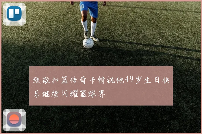 致敬扣篮传奇卡特祝他49岁生日快乐继续闪耀篮球界