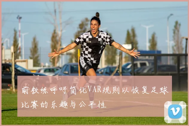 前教练呼吁简化VAR规则以恢复足球比赛的乐趣与公平性
