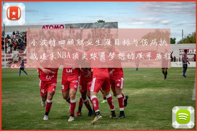 小波特回顾职业生涯目标与伤病挑战追求NBA顶尖球员梦想的艰辛历程