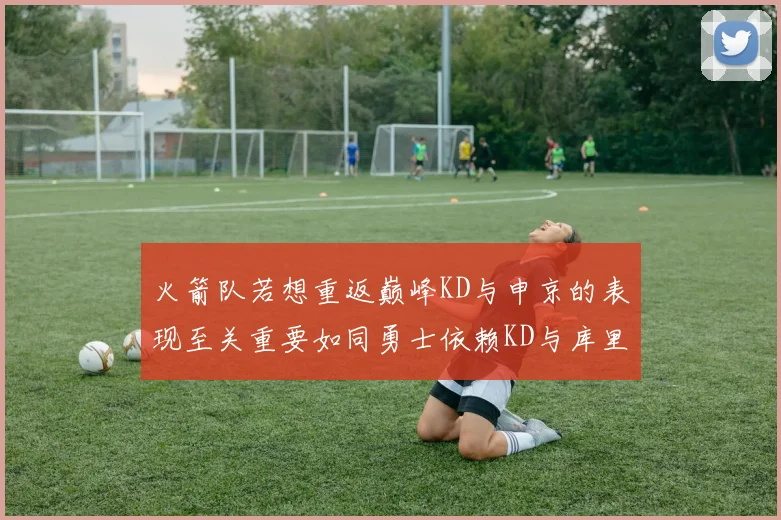 火箭队若想重返巅峰KD与申京的表现至关重要如同勇士依赖KD与库里