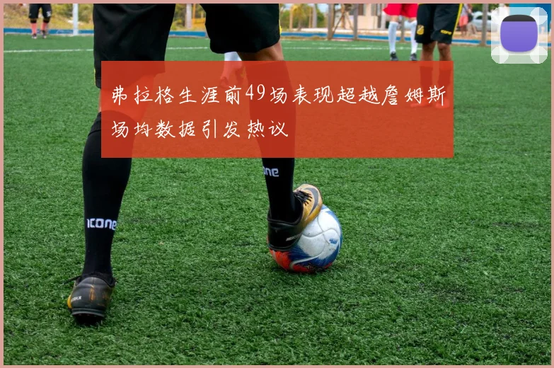 弗拉格生涯前49场表现超越詹姆斯场均数据引发热议