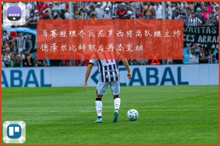 马赛经理乔瓦尼罗西将离队继主帅德泽尔比辞职后再添变动