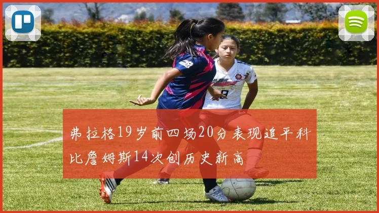 弗拉格19岁前四场20分表现追平科比詹姆斯14次创历史新高