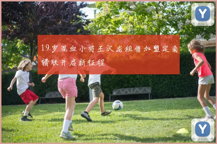 19岁混血小将王汉龙租借加盟定南赣联开启新征程