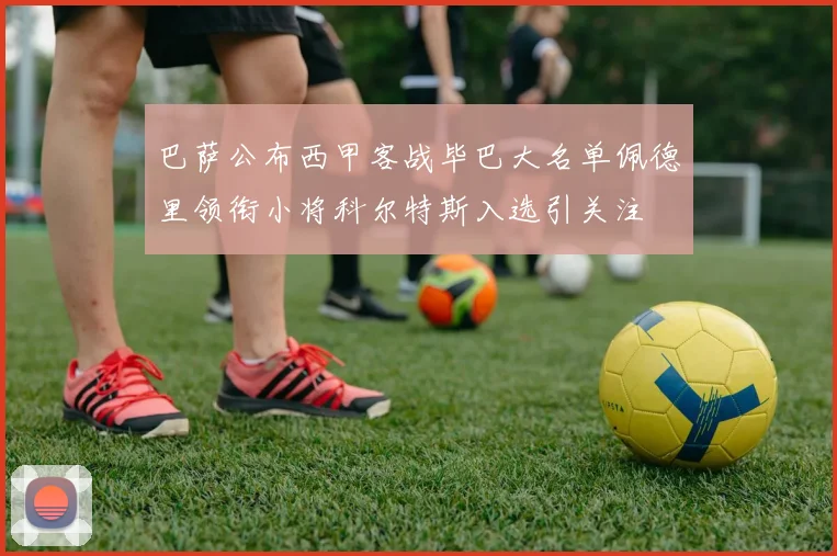 巴萨公布西甲客战毕巴大名单佩德里领衔小将科尔特斯入选引关注