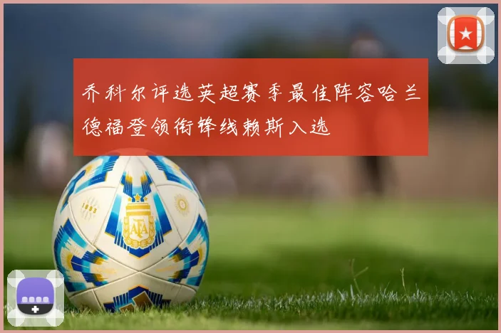 乔科尔评选英超赛季最佳阵容哈兰德福登领衔锋线赖斯入选