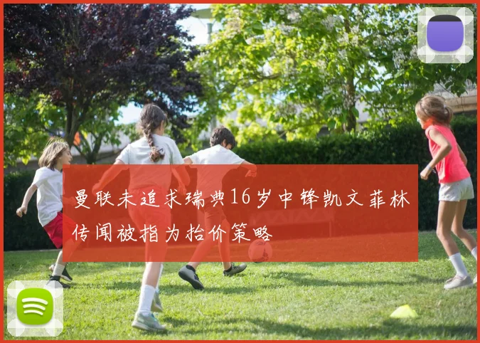 曼联未追求瑞典16岁中锋凯文菲林传闻被指为抬价策略