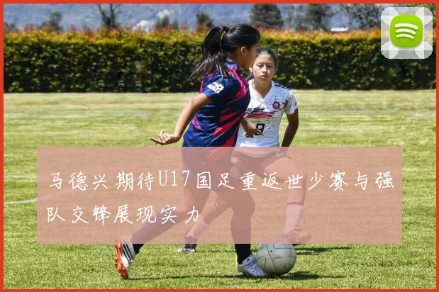 马德兴期待U17国足重返世少赛与强队交锋展现实力