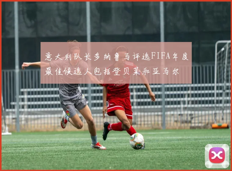 意大利队长多纳鲁马评选FIFA年度最佳候选人包括登贝莱和亚马尔