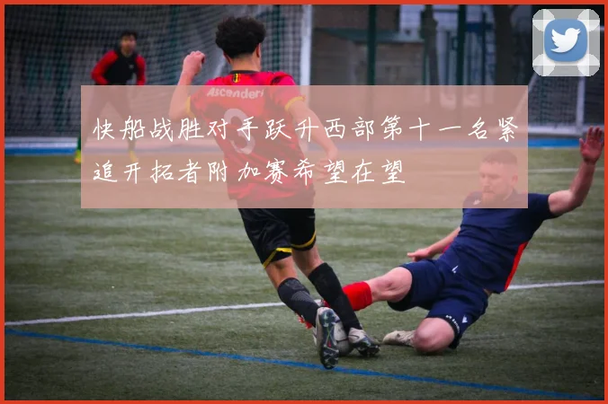 快船战胜对手跃升西部第十一名紧追开拓者附加赛希望在望