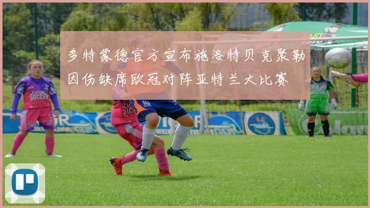 多特蒙德官方宣布施洛特贝克聚勒因伤缺席欧冠对阵亚特兰大比赛