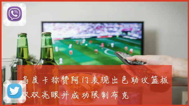 乌度卡称赞阿门表现出色助攻篮板双双亮眼并成功限制布克