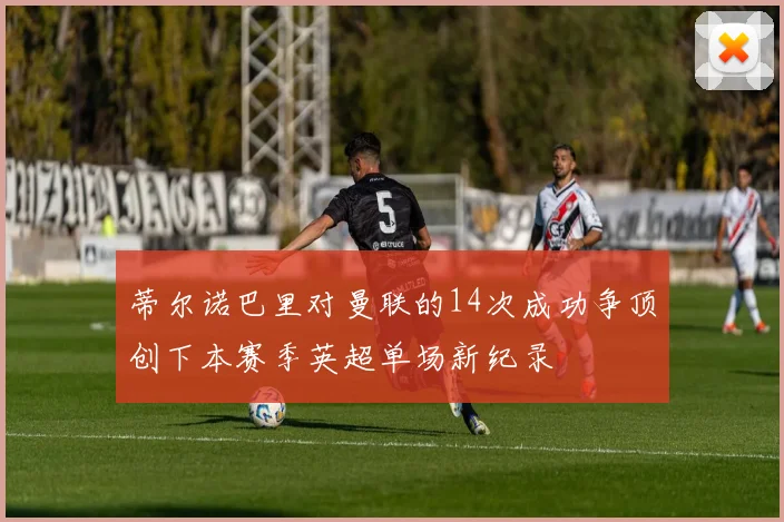 蒂尔诺巴里对曼联的14次成功争顶创下本赛季英超单场新纪录