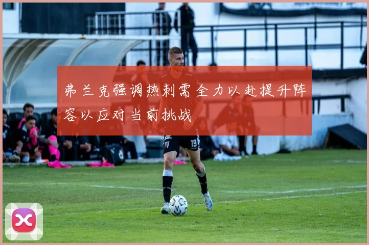 弗兰克强调热刺需全力以赴提升阵容以应对当前挑战