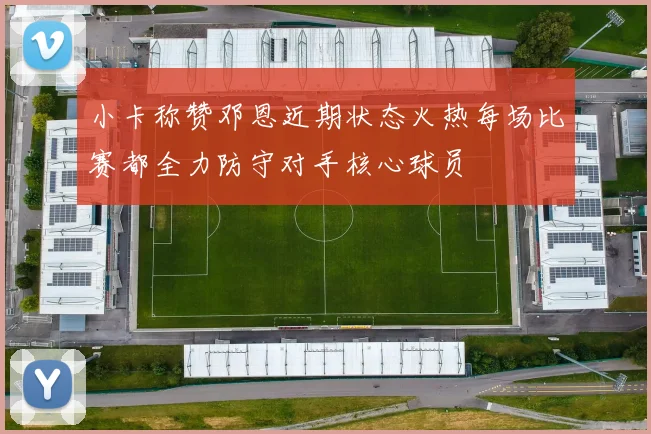 小卡称赞邓恩近期状态火热每场比赛都全力防守对手核心球员