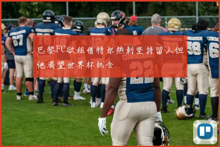 巴黎FC欲租借特尔热刺坚持留人但他渴望世界杯机会