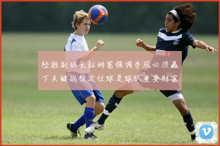 险胜副班长拉姆塞强调夺冠必须赢下关键战役定位球是球队重要财富