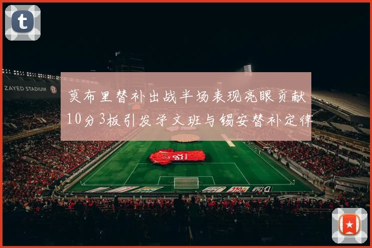 莫布里替补出战半场表现亮眼贡献10分3板引发学文班与锡安替补定律探讨
