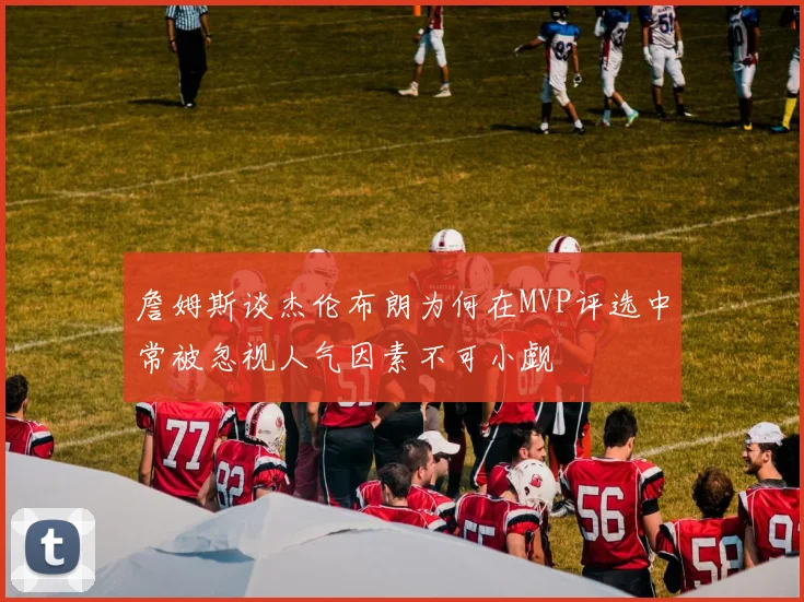 詹姆斯谈杰伦布朗为何在MVP评选中常被忽视人气因素不可小觑