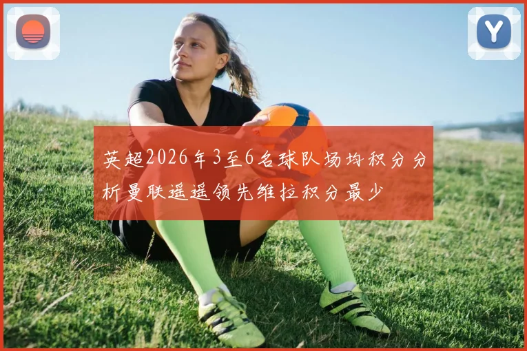 英超2026年3至6名球队场均积分分析曼联遥遥领先维拉积分最少