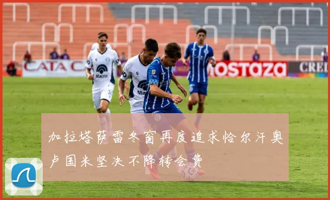 加拉塔萨雷冬窗再度追求恰尔汗奥卢国米坚决不降转会费