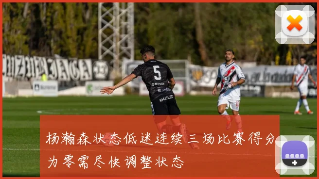 杨瀚森状态低迷连续三场比赛得分为零需尽快调整状态