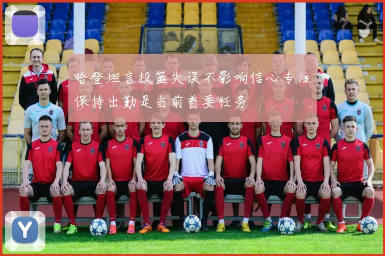 哈登坦言投篮失误不影响信心专注保持出勤是当前首要任务