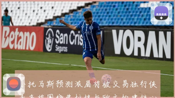 小托马斯预测浓眉将被交易独行侠未来将围绕弗拉格与欧文构建核心阵容