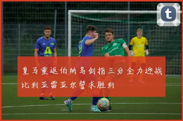 皇马重返伯纳乌剑指三分全力迎战比利亚雷亚尔誓求胜利