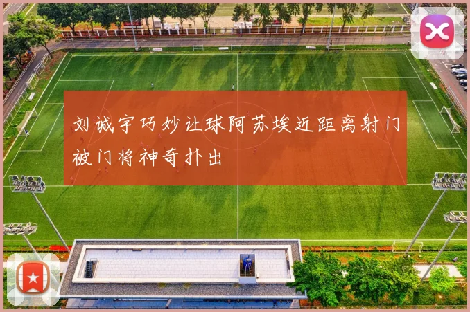 刘诚宇巧妙让球阿苏埃近距离射门被门将神奇扑出