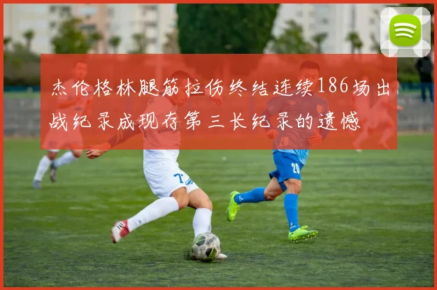杰伦格林腿筋拉伤终结连续186场出战纪录成现存第三长纪录的遗憾
