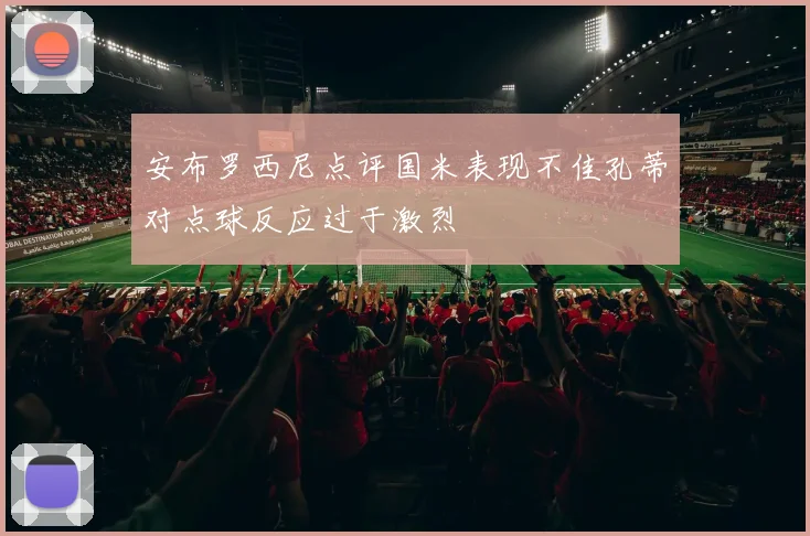 安布罗西尼点评国米表现不佳孔蒂对点球反应过于激烈