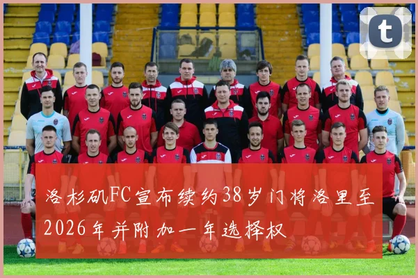 洛杉矶FC宣布续约38岁门将洛里至2026年并附加一年选择权