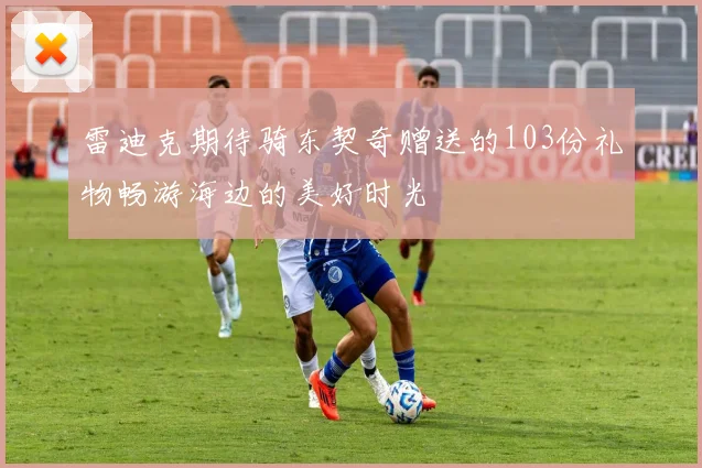 雷迪克期待骑东契奇赠送的103份礼物畅游海边的美好时光