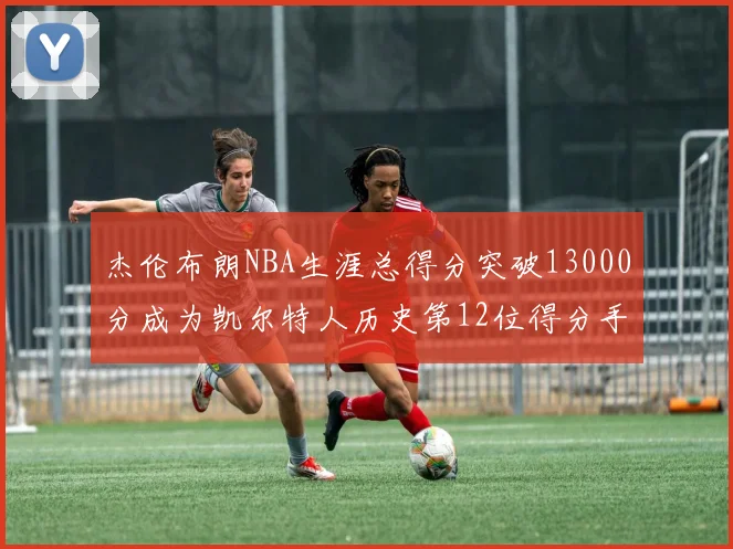 杰伦布朗NBA生涯总得分突破13000分成为凯尔特人历史第12位得分手