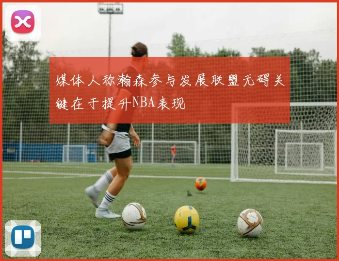 媒体人称瀚森参与发展联盟无碍关键在于提升NBA表现