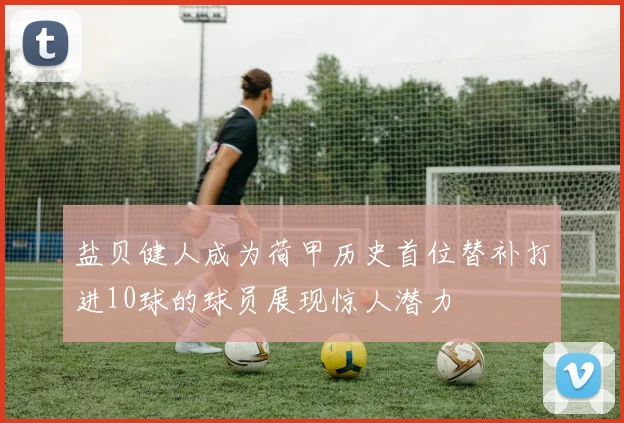 盐贝健人成为荷甲历史首位替补打进10球的球员展现惊人潜力