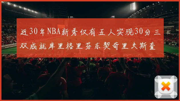 近30年NBA新秀仅有五人实现30分三双成就库里格里芬东契奇里夫斯奎因