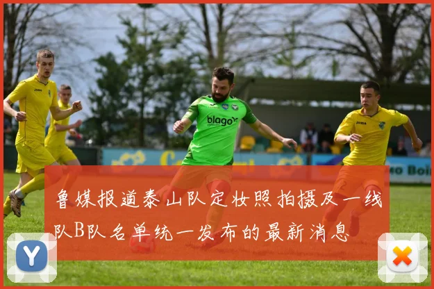 鲁媒报道泰山队定妆照拍摄及一线队B队名单统一发布的最新消息