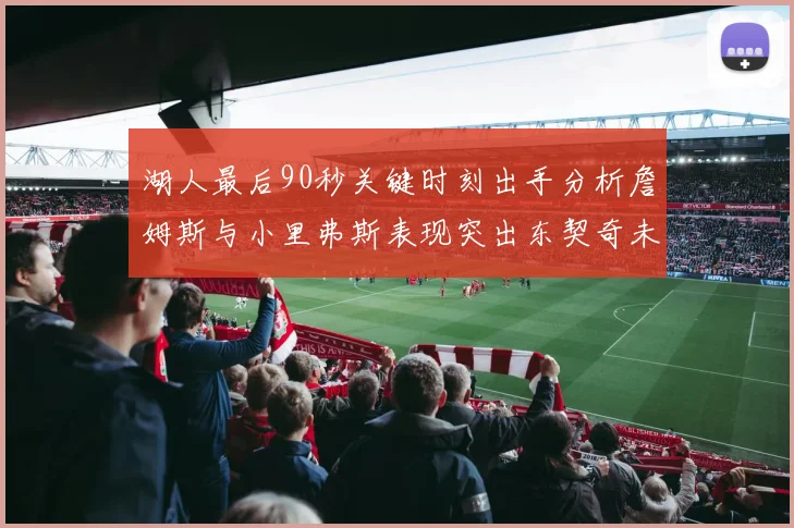 湖人最后90秒关键时刻出手分析詹姆斯与小里弗斯表现突出东契奇未能发力