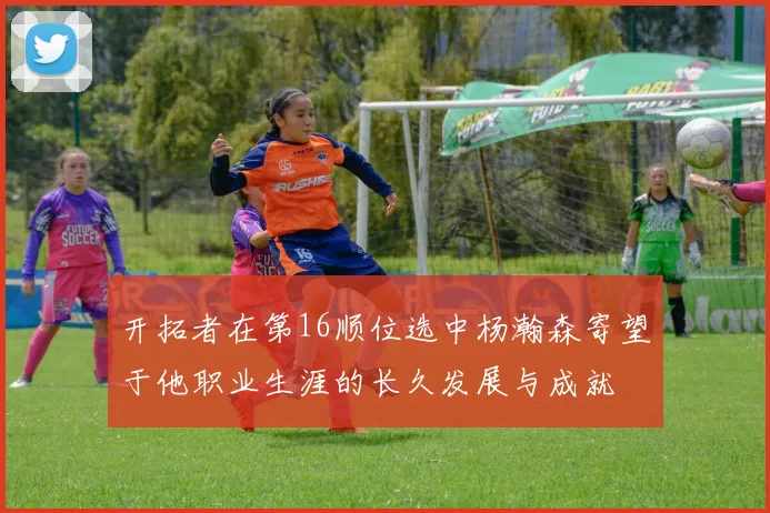 开拓者在第16顺位选中杨瀚森寄望于他职业生涯的长久发展与成就